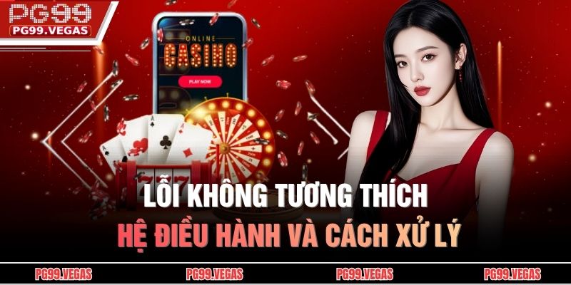 Tải app PG99 – Trải nghiệm tiện lợi, tốc độ trong tầm tay 3 Lỗi không tương thích hệ điều hành và cách xử lý